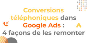 Conversions téléphoniques dans Google Ads : 4 façons de les remonter