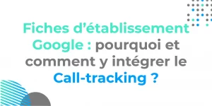 Fiches d’établissement Google : intégrez-y le Call-tracking !